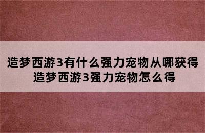 造梦西游3有什么强力宠物从哪获得 造梦西游3强力宠物怎么得